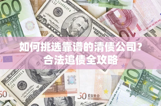武汉如何挑选靠谱的清债公司?合法追债全攻略 武汉如何挑选靠谱的清债公司?合法追债全攻略
