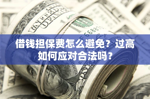 武汉借钱担保费怎么避免？过高如何应对合法吗？