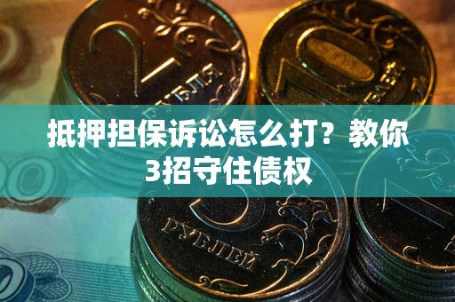 武汉抵押担保诉讼怎么打？教你3招守住债权