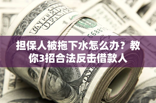 武汉担保人被拖下水怎么办？教你3招合法反击借款人