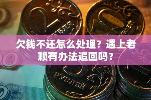 武汉欠钱不还怎么处理？遇上老赖有办法追回吗？