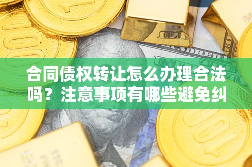 武汉合同债权转让怎么办理合法吗？注意事项有哪些避免纠纷？