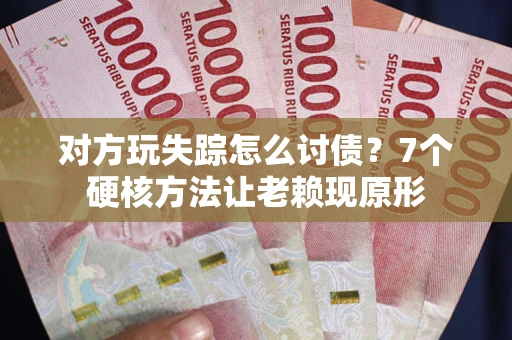 武汉对方玩失踪怎么讨债？7个硬核方法让老赖现原形