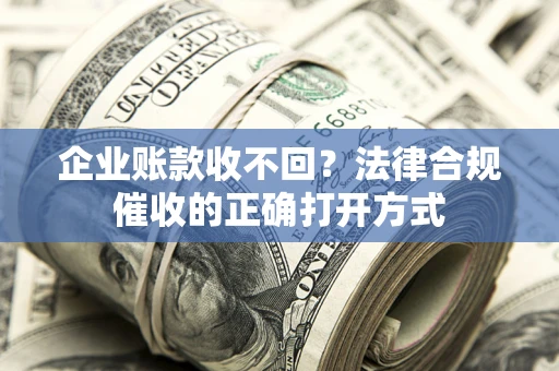 武汉企业账款收不回？法律合规催收的正确打开方式