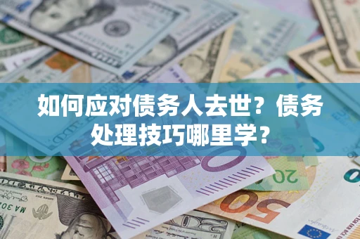武汉如何应对债务人去世？债务处理技巧哪里学？