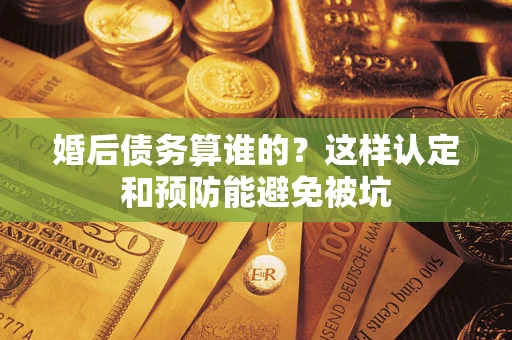 武汉婚后债务算谁的？这样认定和预防能避免被坑