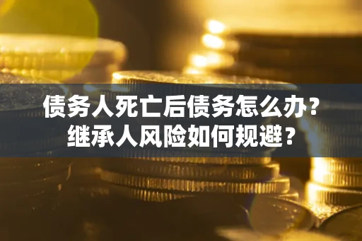武汉债务人死亡后债务怎么办？继承人风险如何规避？