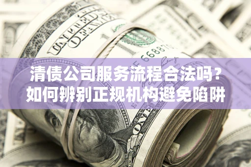 武汉清债公司服务流程合法吗？如何辨别正规机构避免陷阱？