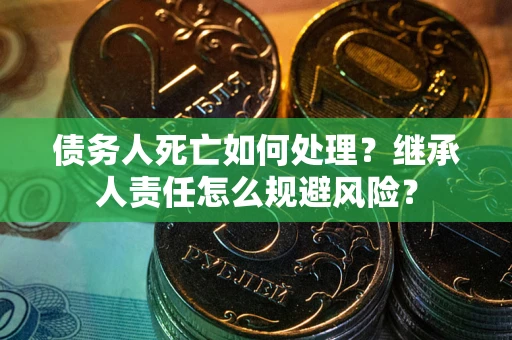 武汉债务人死亡如何处理?继承人责任怎么规避风险? 武汉债务人死亡如何处理?继承人责任怎么规避风险?
