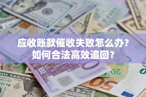 武汉应收账款催收失败怎么办？如何合法高效追回？