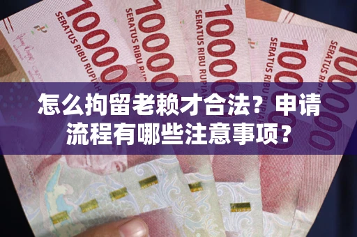 武汉怎么拘留老赖才合法？申请流程有哪些注意事项？