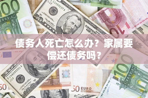 武汉债务人死亡怎么办？家属要偿还债务吗？