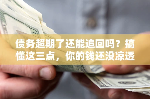 武汉债务超期了还能追回吗？搞懂这三点，你的钱还没凉透