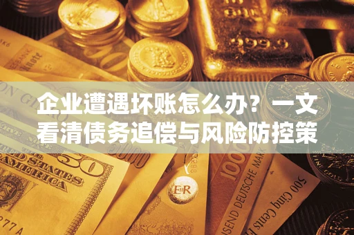武汉企业遭遇坏账怎么办？一文看清债务追偿与风险防控策略