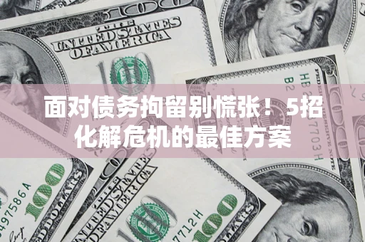 武汉面对债务拘留别慌张！5招化解危机的最佳方案