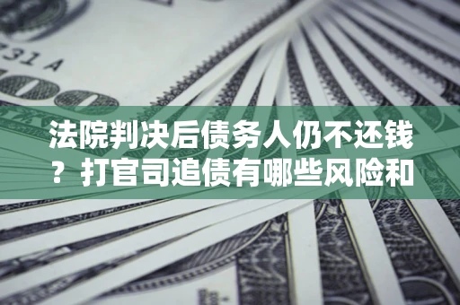 武汉法院判决后债务人仍不还钱？打官司追债有哪些风险和技巧？
