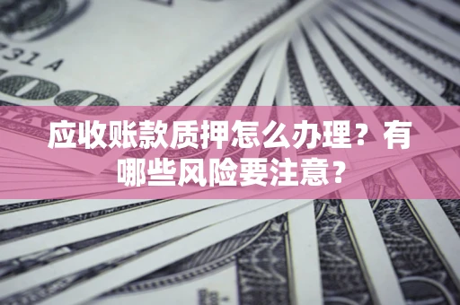 武汉应收账款质押怎么办理？有哪些风险要注意？
