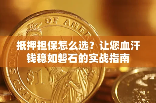 武汉抵押担保怎么选？让您血汗钱稳如磐石的实战指南