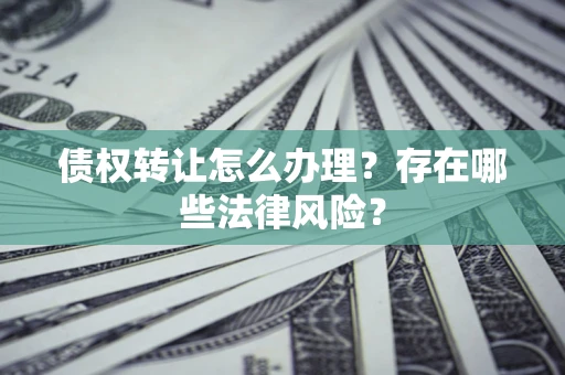 武汉债权转让怎么办理？存在哪些法律风险？