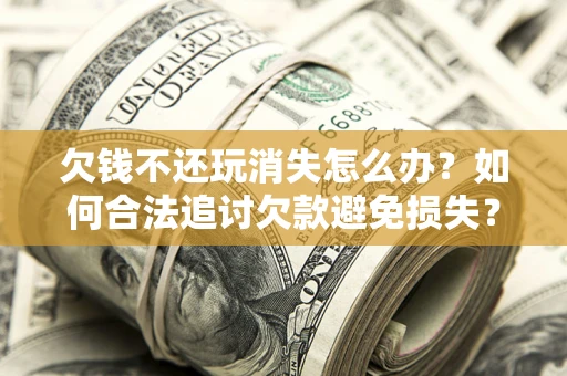 武汉欠钱不还玩消失怎么办?如何合法追讨欠款避免损失? 武汉欠钱不还玩消失怎么办?如何合法追讨欠款避免损失?