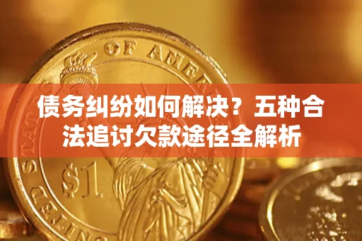 武汉债务纠纷如何解决？五种合法追讨欠款途径全解析