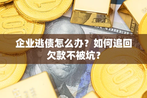 武汉企业逃债怎么办？如何追回欠款不被坑？