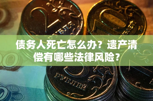 武汉债务人死亡怎么办？遗产清偿有哪些法律风险？