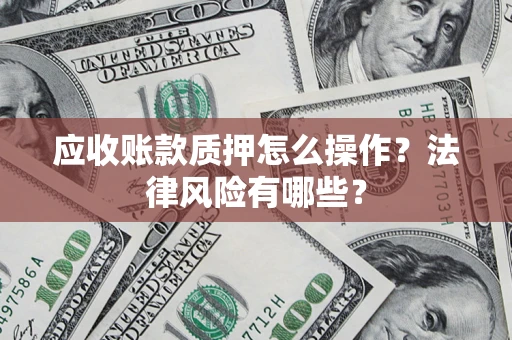 武汉应收账款质押怎么操作？法律风险有哪些？