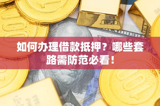武汉如何办理借款抵押？哪些套路需防范必看！