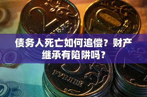 武汉债务人死亡如何追偿？财产继承有陷阱吗？