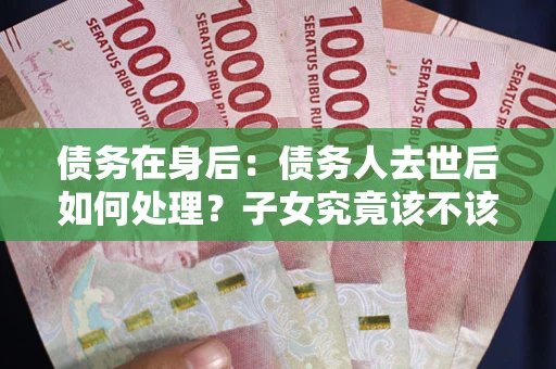 武汉债务在身后：债务人去世后如何处理？子女究竟该不该还钱？