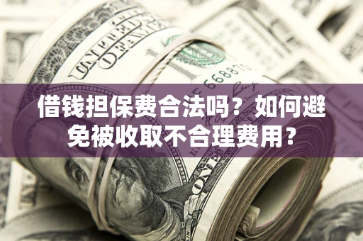武汉借钱担保费合法吗？如何避免被收取不合理费用？