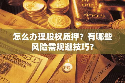 武汉怎么办理股权质押？有哪些风险需规避技巧？