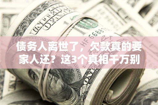 武汉债务人离世了，欠款真的要家人还？这3个真相千万别弄错