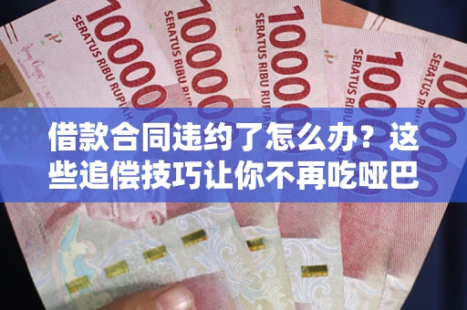 武汉借款合同违约了怎么办？这些追偿技巧让你不再吃哑巴亏