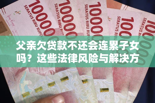 武汉父亲欠贷款不还会连累子女吗？这些法律风险与解决方法要早知道！