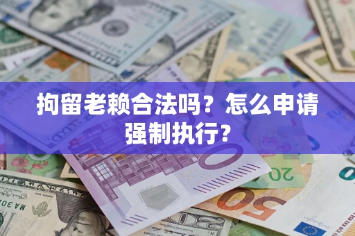 武汉拘留老赖合法吗？怎么申请强制执行？