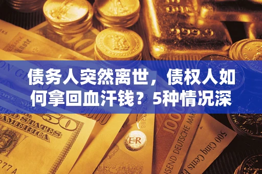 武汉债务人突然离世，债权人如何拿回血汗钱？5种情况深度解析