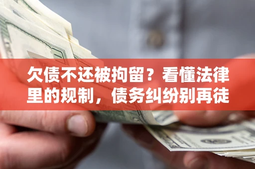 武汉欠债不还被拘留？看懂法律里的规制，债务纠纷别再徒劳奔波