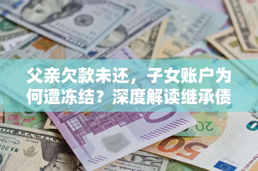 武汉父亲欠款未还，子女账户为何遭冻结？深度解读继承债务迷局