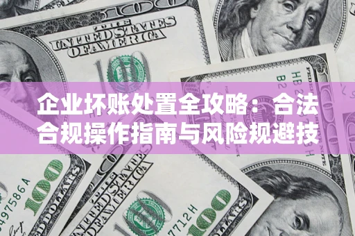 武汉企业坏账处置全攻略：合法合规操作指南与风险规避技巧解析