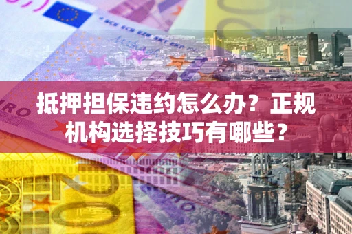 武汉抵押担保违约怎么办？正规机构选择技巧有哪些？