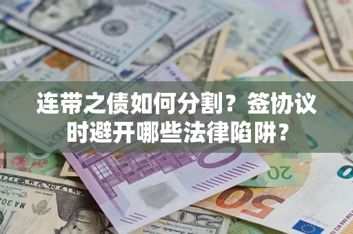 武汉连带之债如何分割？签协议时避开哪些法律陷阱？