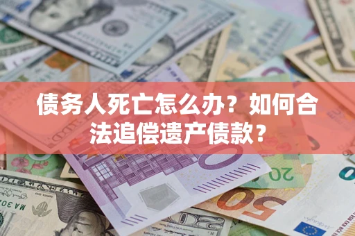 武汉债务人死亡怎么办？如何合法追偿遗产债款？