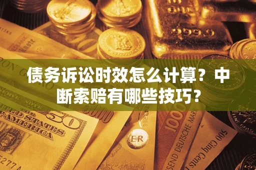 武汉债务诉讼时效怎么计算？中断索赔有哪些技巧？