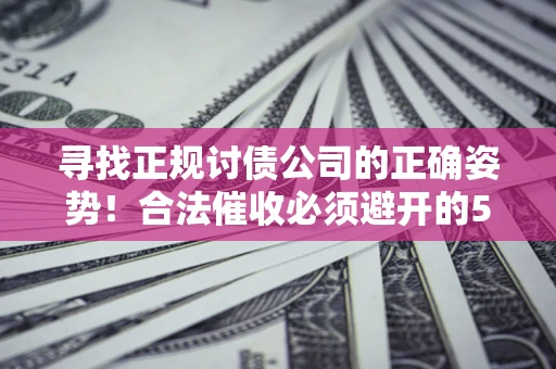 武汉寻找正规讨债公司的正确姿势！合法催收必须避开的5大雷区