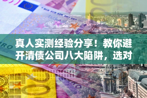武汉真人实测经验分享！教你避开清债公司八大陷阱，选对机构少走十年弯路