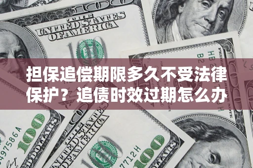 武汉担保追偿期限多久不受法律保护？追债时效过期怎么办？