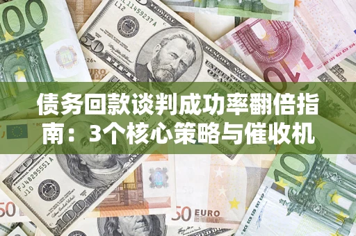 武汉债务回款谈判成功率翻倍指南：3个核心策略与催收机构避坑法则