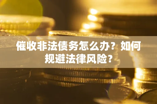 武汉催收非法债务怎么办？如何规避法律风险？
